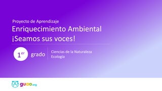Proyecto de Aprendizaje
Enriquecimiento Ambiental
¡Seamos sus voces!
grado
Ciencias de la Naturaleza
Ecología
1er
 