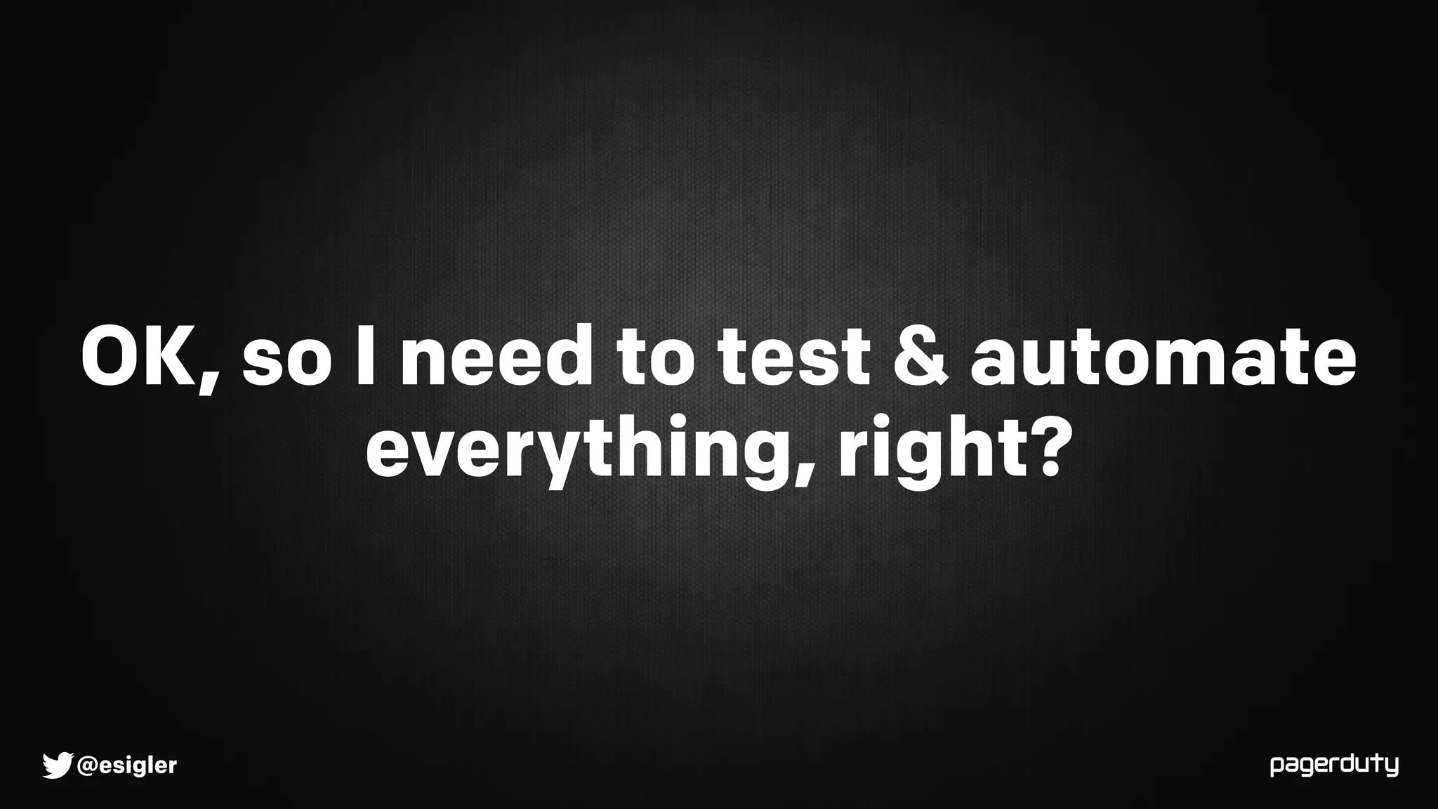 @esigler
OK, so I need to test & automate
everything, right?
