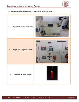 Facultad de Ingeniería Mecánica y Eléctrica
A v . L o s M a e s t r o s " C i u d a d U n i v e r s i t a r i a " - I C A Página 8
1.2 MATERIALES E INSTRUMENTOS UTILIZADOS EN LA EXPERIENCIA:
 Regulador de Tensión de Inducción
 Modulo N° 01 - Modulo de Pruebas
de Máquinas Eléctricas
 Cables GPT N 16 con bananas
 