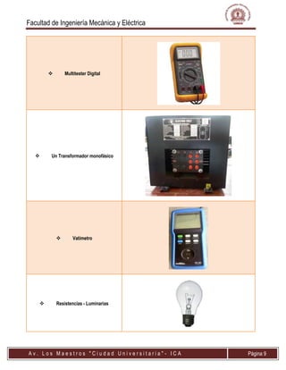 Facultad de Ingeniería Mecánica y Eléctrica
A v . L o s M a e s t r o s " C i u d a d U n i v e r s i t a r i a " - I C A Página 9
 Multitester Digital
 Un Transformador monofásico
 Vatímetro
 Resistencias - Luminarias
 