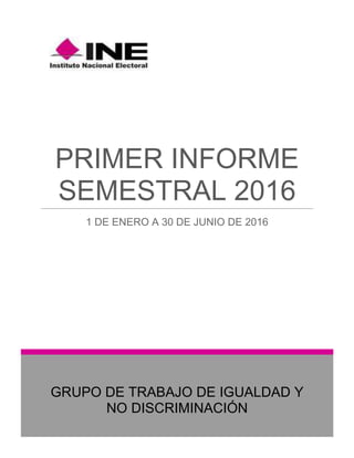GRUPO DE TRABAJO DE IGUALDAD Y
NO DISCRIMINACIÓN
PRIMER INFORME
SEMESTRAL 2016
1 DE ENERO A 30 DE JUNIO DE 2016
 