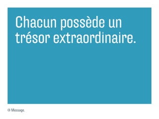 Chacun possède un
  trésor extraordinaire.



Message.
 