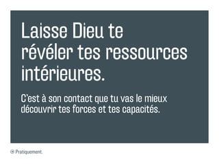 Laisse Dieu te
  révéler tes ressources
  intérieures.
  C’est à son contact que tu vas le mieux
  découvrir tes forces et tes capacités.


Pratiquement.
 