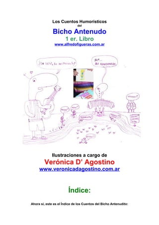 Los Cuentos Humorísticos
del
Bicho Antenudo
1 er. Libro
www.alfredofigueras.com.ar
Ilustraciones a cargo de
Verónica D’ Ag...