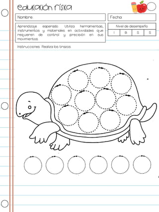 Nombre: Fecha:
Aprendizaje esperado: Utiliza herramientas,
instrumentos y materiales en actividades que
requieren de control y precisión en sus
movimientos.
Nivel de desempeño
I B S S
Instrucciones: Realiza los trazos.
Educación física
 