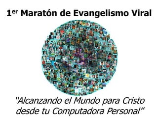 1er Maratón de Evangelismo Viral




         Alcanzando el Mudno
 “Alcanzando el Mundo para Cristo
 desde tu Computadora Personal”
 