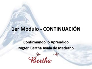 1er Módulo - CONTINUACIÓN
Confirmando lo Aprendido
Mgter. Bertha Ayala de Medrano
 