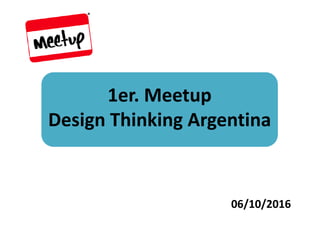 1er. Meetup
Design Thinking Argentina
06/10/2016
 