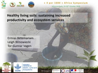 « 4 per 1000 » Africa Symposium
Johannesburg, 24-26th October 2018
With the support of1
Ermias Betemariam
Leigh Winowiecki
Tor-Gunnar Vagen
Healthy living soils: sustaining increased
productivity and ecosystem services
 