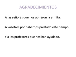 AGRADECIMIENTOS

A las señoras que nos abrieron la ermita.

A vosotros por habernos prestado este tiempo.

Y a los profesores que nos han ayudado.
 