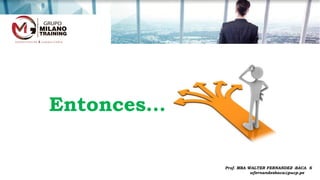 Entonces…
Prof. MBA WALTER FERNANDEZ -BACA S
wfernandezbaca@pucp.pe
 