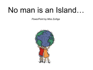 No man is an Island…
PowerPoint by Miss Zuñiga
 