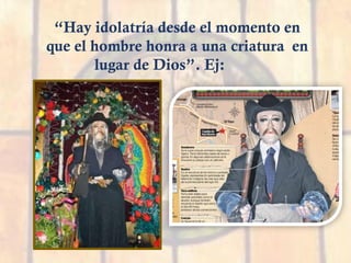 “Hay idolatría desde el momento en
que el hombre honra a una criatura en
lugar de Dios”. Ej:
 