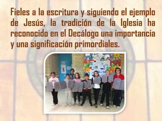 Fieles a la escritura y siguiendo el ejemplo
de Jesús, la tradición de la Iglesia ha
reconocido en el Decálogo una importancia
y una significación primordiales.
 