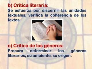 b) Crítica literaria:
Se esfuerza por discernir las unidades
textuales, verifica la coherencia de los
textos.
c) Crítica de los géneros:
Procura determinar los géneros
literarios, su ambiente, su origen.
 