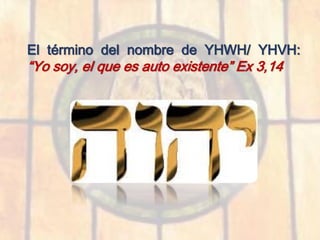 El término del nombre de YHWH/ YHVH:
“Yo soy, el que es auto existente” Ex 3,14
 