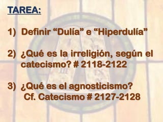 TAREA:
1) Definir “Dulía” e “Hiperdulía”
2) ¿Qué es la irreligión, según el
catecismo? # 2118-2122
3) ¿Qué es el agnosticismo?
Cf. Catecismo # 2127-2128
 