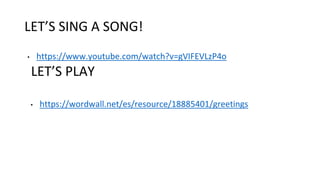 LET’S SING A SONG!
• https://www.youtube.com/watch?v=gVIFEVLzP4o
LET’S PLAY
• https://wordwall.net/es/resource/18885401/greetings
 