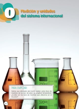 10
Prohibida
su
reproducción
Medición y unidades
del sistema internacional
10
O
PARA EMPEZAR:
Sabías que alrededor del mundo existen varios tipos de
medidas de tiempo, de peso, de longitud, temperatura.
¿Cuáles son los tipos de medidas que utilizamos en el
Ecuador?
https://goo.gl/ROyS0C
 