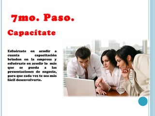 7mo. Paso.  Capacítate Esfuérzate en acudir a cuanta capacitación brinden en la empresa y esfuérzate en acudir lo  más que se pueda a las presentaciones de negocio, para que cada vez te sea más fácil desenvolverte. 