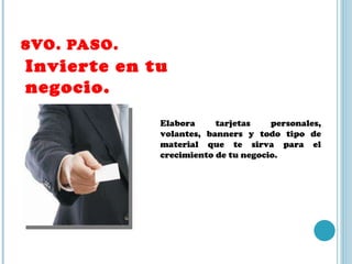 8VO. PASO.  Invierte en tu negocio. Elabora tarjetas personales, volantes, banners y todo tipo de material que te sirva para el crecimiento de tu negocio. 