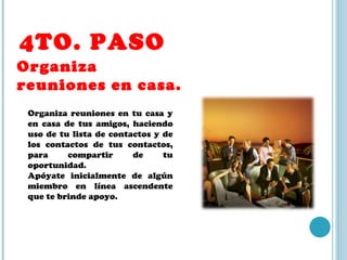 4TO. PASO Organiza reuniones en casa. Organiza reuniones en tu casa y en casa de tus amigos, haciendo uso de tu lista de contactos y de los contactos de tus contactos, para compartir de tu oportunidad. Apóyate inicialmente de algún miembro en línea ascendente que te brinde apoyo. 