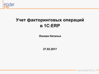 Учет факторинговых операций
в 1С:ERP
Лосева Наталья
27.02.2017
 