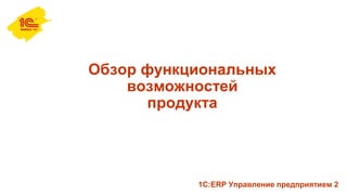 Обзор функциональных
возможностей
продукта
1С:ERP Управление предприятием 2
 