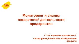 Мониторинг и анализ
показателей деятельности
предприятия
Обзор функциональных возможностей
продукта
1С:ERP Управление предприятием 2
 