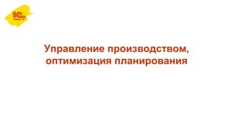 Управление производством,
оптимизация планирования
 