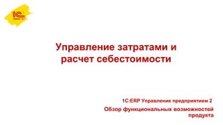 Управление затратами и
расчет себестоимости
Обзор функциональных возможностей
продукта
1С:ERP Управление предприятием 2
 