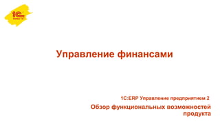 Управление финансами
Обзор функциональных возможностей
продукта
1С:ERP Управление предприятием 2
 
