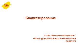 Бюджетирование
Обзор функциональных возможностей
продукта
1С:ERP Управление предприятием 2
 