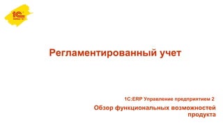 Регламентированный учет
Обзор функциональных возможностей
продукта
1С:ERP Управление предприятием 2
 