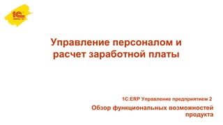 Управление персоналом и
расчет заработной платы
Обзор функциональных возможностей
продукта
1С:ERP Управление предприятием 2
 