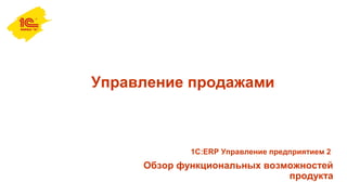 Управление продажами
Обзор функциональных возможностей
продукта
1С:ERP Управление предприятием 2
 