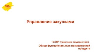 Управление закупками
Обзор функциональных возможностей
продукта
1С:ERP Управление предприятием 2
 