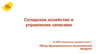 Складское хозяйство и
управление запасами
Обзор функциональных возможностей
продукта
1С:ERP Управление предприятием 2
 