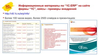 Информационные материалы по “1С:ERP” на сайте
фирмы “1С”, кейсы - примеры внедрений
 http://v8.1c.ru/erp/info/
 Более 100 часов видео, более 2500 слайдов в презентациях
 