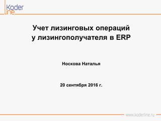 Учет лизинговых операций
у лизингополучателя в ERP
Носкова Наталья
20 сентября 2016 г.
 