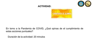 ACTIVIDAD:
En torno a la Pandemia de COVID, ¿Qué opinas de el cumplimiento de
estas acciones puntuales?
Duración de la actividad: 20 minutos
 