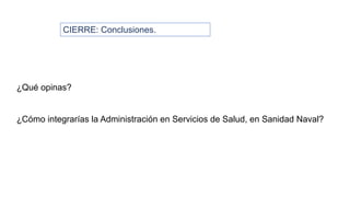 CIERRE: Conclusiones.
¿Qué opinas?
¿Cómo integrarías la Administración en Servicios de Salud, en Sanidad Naval?
 
