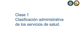 Clase 1
Clasificación administrativa
de los servicios de salud.
 