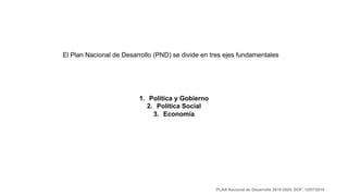 El Plan Nacional de Desarrollo (PND) se divide en tres ejes fundamentales
1. Política y Gobierno
2. Política Social
3. Economía
PLAN Nacional de Desarrollo 2019-2024. DOF: 12/07/2019
 