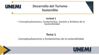 Unidad 1
• Conceptualizaciones, Fundamentos, Gestión y Ámbitos de la
Sostenibilidad
Tema 1
Conceptualizaciones y fundamentos de la sostenibilidad
Desarrollo del Turismo
Sostenible
 