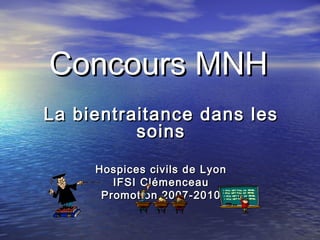Concours MNH
La bientraitance dans les
          soins

     Hospices civils de Lyon
        IFSI Clémenceau
      Promotion 2007-2010
 