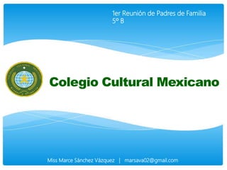 Colegio Cultural Mexicano
1er Reunión de Padres de Familia
5º B
Miss Marce Sánchez Vázquez | marsava02@gmail.com
 