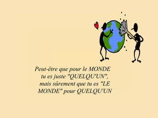 Peut-être que pour le MONDE tu es juste "QUELQU'UN", mais sûrement que tu es "LE MONDE" pour QUELQU'UN 