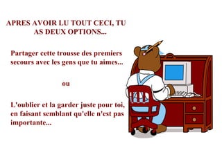 APRES AVOIR LU TOUT CECI, TU AS DEUX OPTIONS... Partager cette trousse des premiers secours avec les gens que tu aimes... ou L'oublier et la garder juste pour toi, en faisant semblant qu'elle n'est pas importante... 