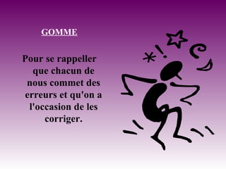 GOMME Pour se rappeller que chacun de nous commet des erreurs et qu'on a l'occasion de les corriger. 